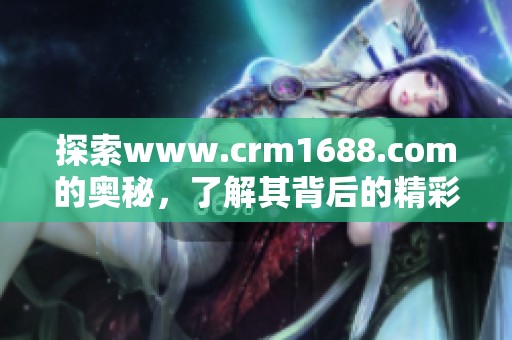 探索www.crm1688.com的奥秘，了解其背后的精彩内容与服务特点