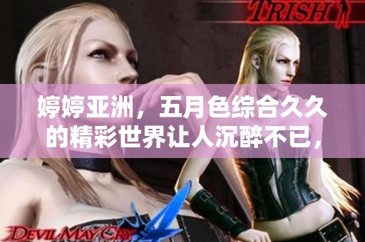 **亚洲，*******的精彩世界让人沉醉不已，值得一探究竟。