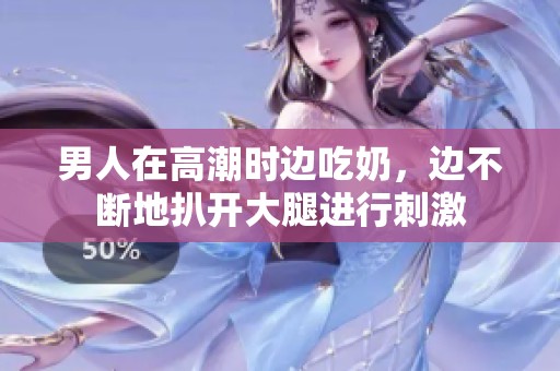 男人在高潮时边吃奶，边不断地扒开大腿进行刺激