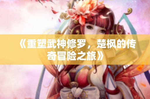《重塑武神修罗，楚枫的传奇冒险之旅》