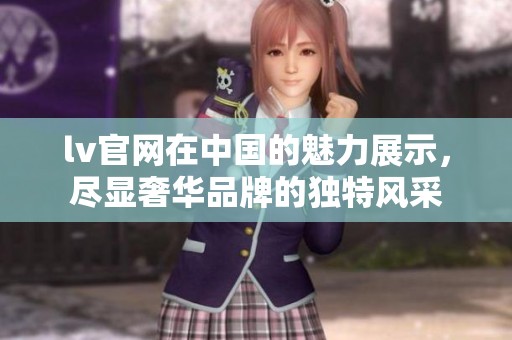 lv官网在中国的魅力展示，尽显奢华品牌的独特风采