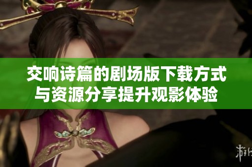 交响诗篇的剧场版下载方式与资源分享提升观影体验