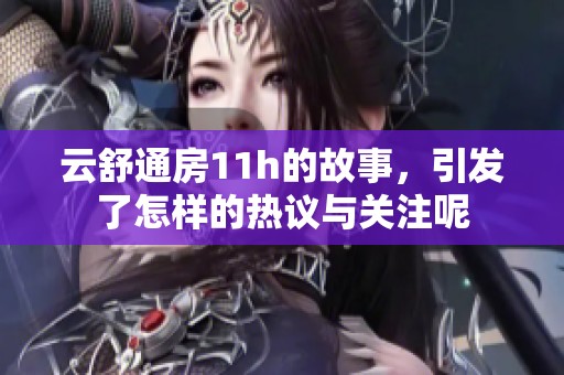 云舒通房11h的故事，引发了怎样的热议与关注呢