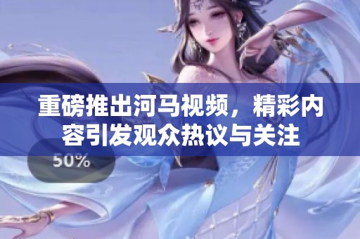 重磅推出河马视频，精彩内容引发观众热议与关注