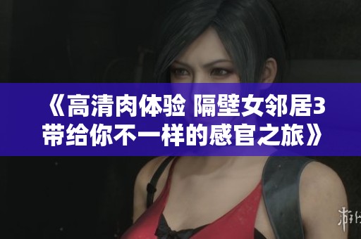 《高清肉体验 隔壁女邻居3带给你不一样的感官之旅》