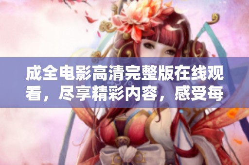 成全电影高清完整版在线观看，尽享精彩内容，感受每个瞬间的魅力!