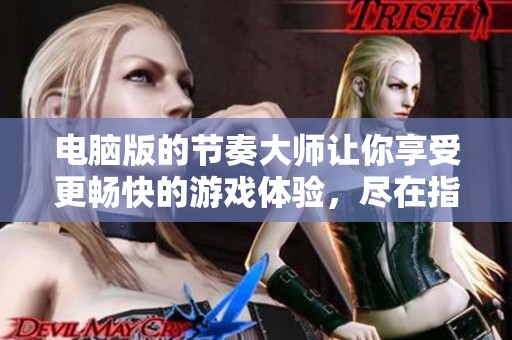 电脑版的节奏大师让你享受更畅快的游戏体验，尽在指尖之中