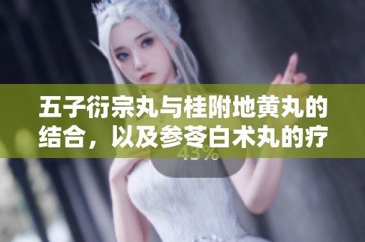 五子衍宗丸与桂附地黄丸的结合，以及参苓白术丸的疗效探讨
