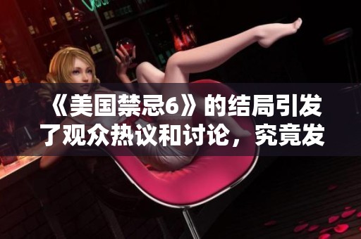 《美国禁忌6》的结局引发了观众热议和讨论，究竟发生了什么？