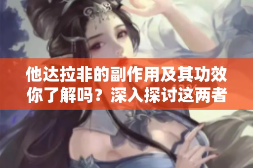 他达拉非的副作用及其功效你了解吗？深入探讨这两者之间的关系。
