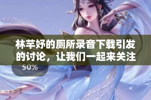 林芊妤的厕所录音下载引发的讨论，让我们一起来关注一下这个事件吧