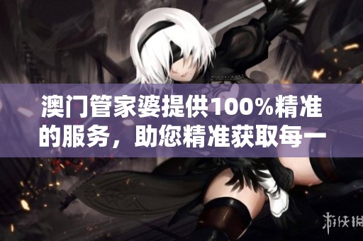 **管家婆提供100%精准的服务，助您精准获取每一个信息