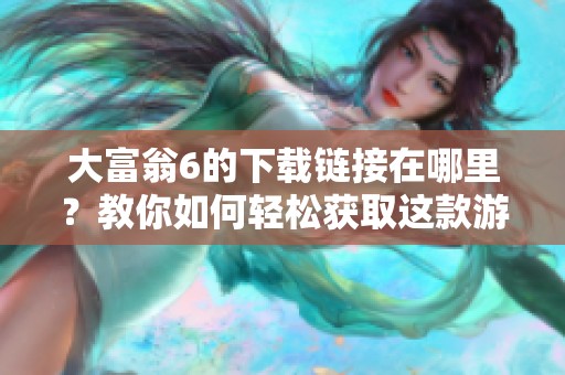 大富翁6的下载链接在哪里？教你如何轻松获取这款游戏