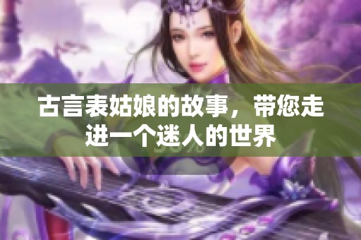 古言表姑娘的故事，带您走进一个迷人的世界