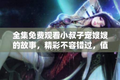 全集免费观看小叔子宠嫂嫂的故事，精彩不容错过，值得一看！