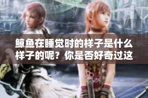 鲸鱼在睡觉时的样子是什么样子的呢？你是否好奇过这个问题？