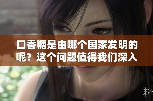 口香糖是由哪个国家发明的呢？这个问题值得我们深入探讨一下。