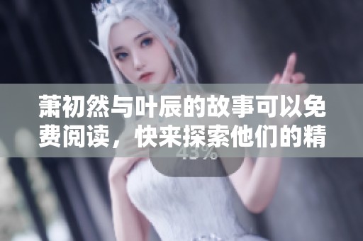 萧初然与叶辰的故事可以免费阅读，快来探索他们的精彩篇章吧