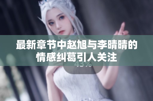 最新章节中赵旭与李晴晴的情感纠葛引人关注