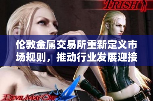 伦敦金属交易所重新定义市场规则，推动行业发展迎接新机遇