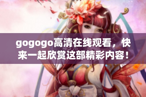gogogo高清在线观看，快来一起欣赏这部精彩内容！
