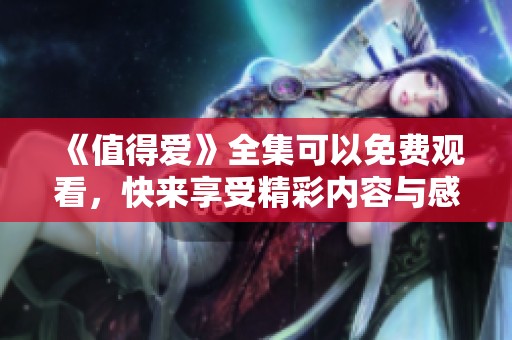 《值得爱》全集可以免费观看，快来享受精彩内容与感动吧