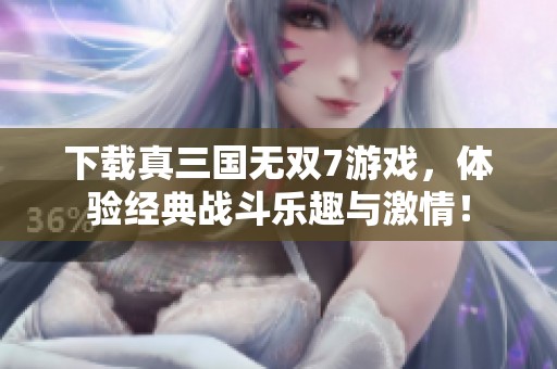 下载真三国无双7游戏，体验经典战斗乐趣与激情！