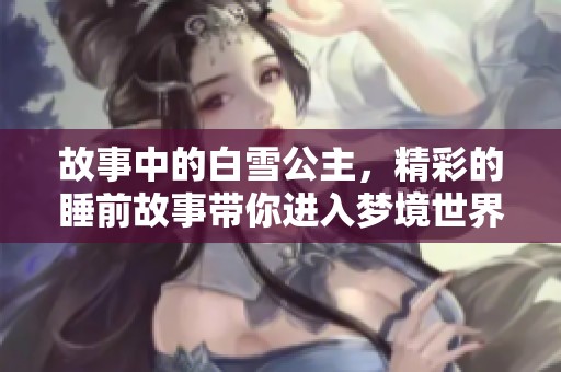 故事中的白雪公主，精彩的睡前故事带你进入梦境世界