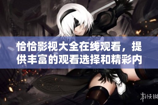 恰恰影视大全在线观看，提供丰富的观看选择和精彩内容