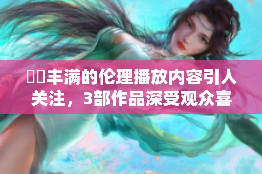 妺妺丰满的伦理播放内容引人关注，3部作品深受观众喜爱