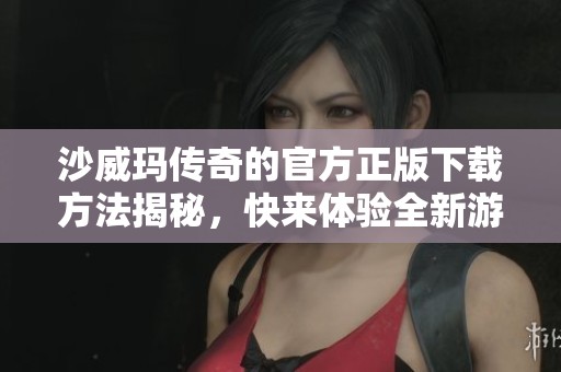 沙威玛传奇的官方正版下载方法揭秘，快来体验全新游戏乐趣吧！