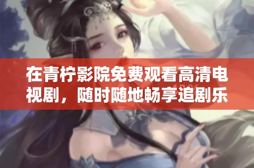 在青柠影院免费观看高清电视剧，随时随地畅享追剧乐趣