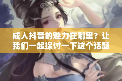 **抖音的魅力在哪里？让我们一起探讨一下这个话题吧。