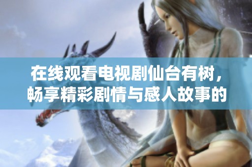 在线观看电视剧仙台有树，畅享精彩剧情与感人故事的绝佳选择！