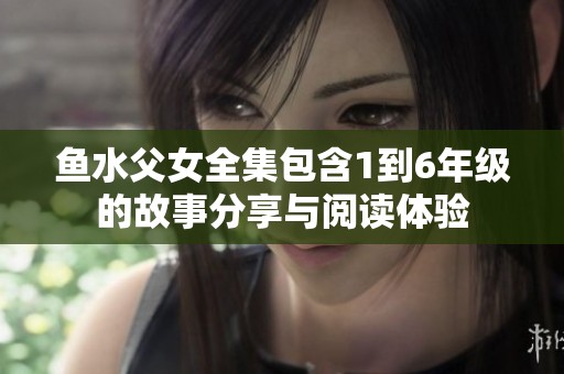 鱼水父女全集包含1到6年级的故事分享与阅读体验