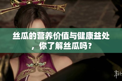丝瓜的营养价值与健康益处，你了解丝瓜吗？
