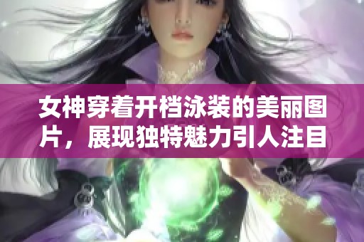 女神穿着开档泳装的美丽图片，展现独特魅力引人注目
