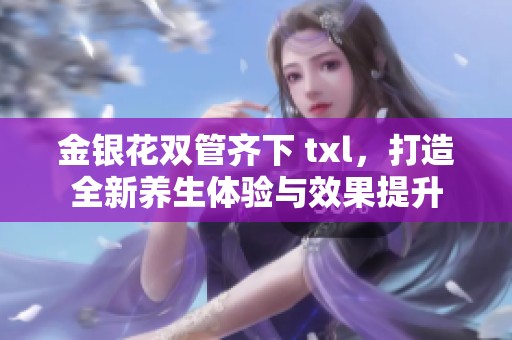 金银花双管齐下 txl，打造全新养生体验与效果提升