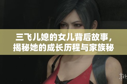 三飞儿媳的女儿背后故事，揭秘她的成长历程与家族秘密
