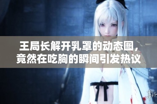 王局长解开乳罩的动态图，竟然在吃胸的瞬间引发热议