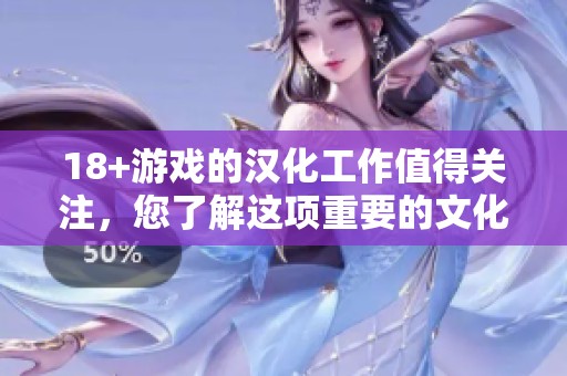 18+游戏的汉化工作值得关注，您了解这项重要的文化活动吗？