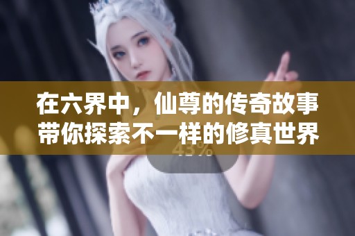 在六界中，仙尊的传奇故事带你探索不一样的修真世界