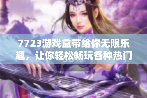 7723游戏盒带给你无限乐趣，让你轻松畅玩各种热门游戏