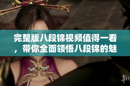 完整版八段锦视频值得一看，带你全面领悟八段锦的魅力与技巧