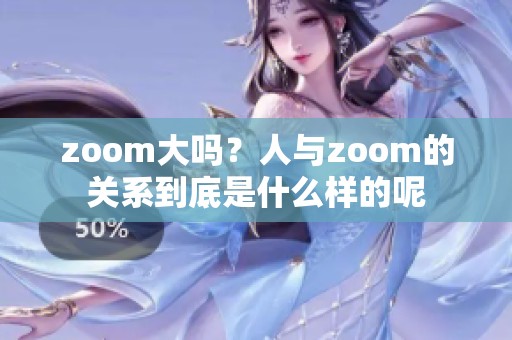 zoom大吗？人与zoom的关系到底是什么样的呢