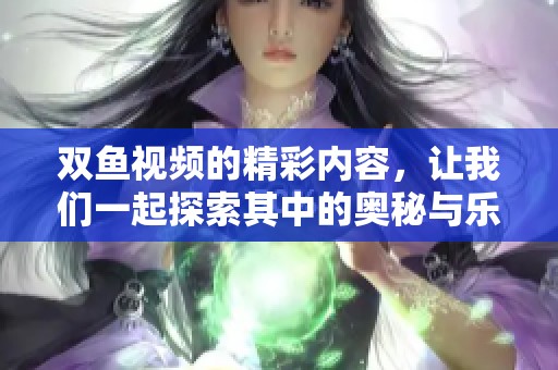 双鱼视频的精彩内容，让我们一起探索其中的奥秘与乐趣