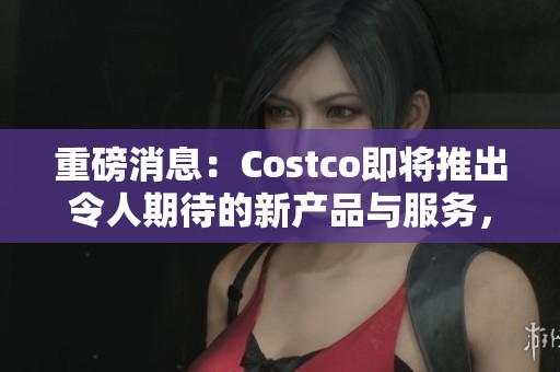 重磅消息：Costco即将推出令人期待的新产品与服务，敬请关注！