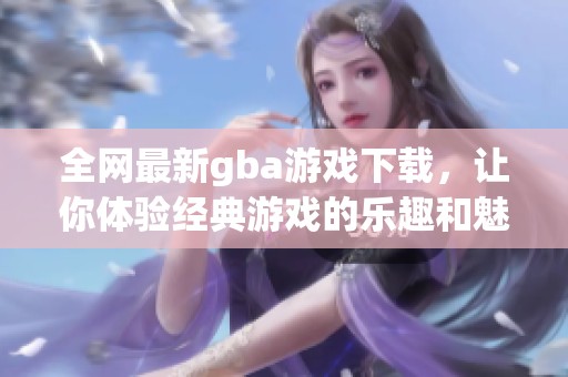 全网最新gba游戏下载，让你体验经典游戏的乐趣和魅力