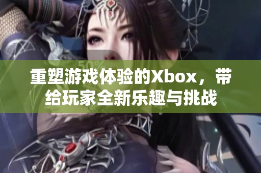 重塑游戏体验的Xbox，带给玩家全新乐趣与挑战