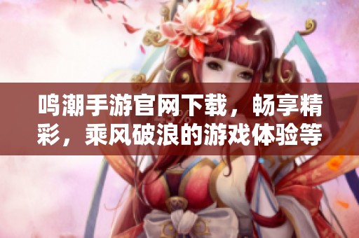 鸣潮手游官网下载，畅享精彩，乘风破浪的游戏体验等你来体验